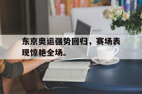 IM电竞平台-东京奥运强势回归，赛场表现惊艳全场。