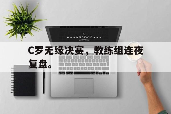 IM电竞官网-C罗无缘决赛，教练组连夜复盘。