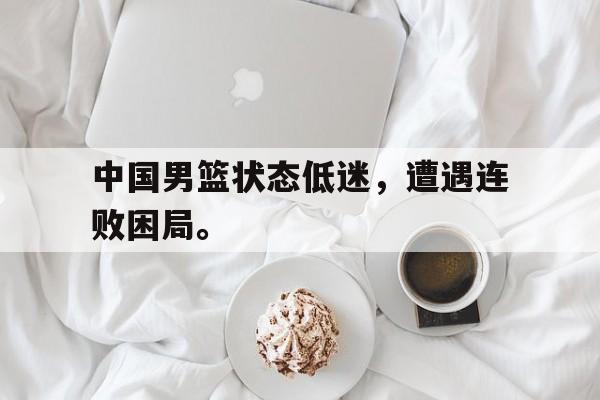 IM电竞官网-中国男篮状态低迷，遭遇连败困局。