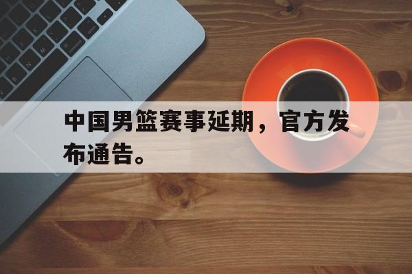 IM电竞综合游戏-中国男篮赛事延期，官方发布通告。