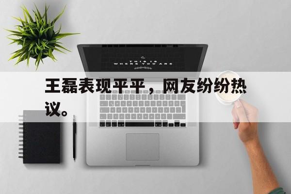 IM电竞官网-王磊表现平平，网友纷纷热议。