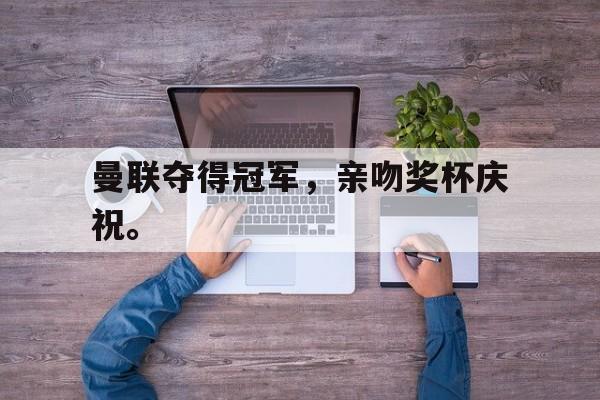 IM电竞官网-曼联夺得冠军，亲吻奖杯庆祝。