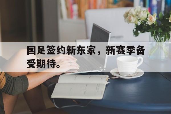 IM电竞官网-国足签约新东家，新赛季备受期待。