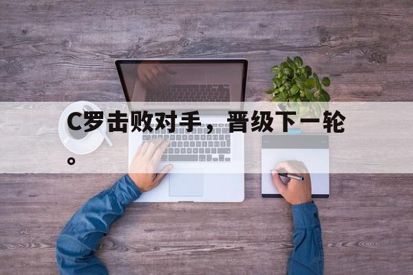 IM电竞官网-C罗击败对手，晋级下一轮。