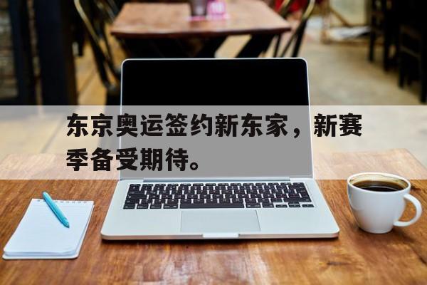 IM电竞官网-东京奥运签约新东家，新赛季备受期待。