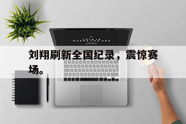 IM电竞平台-刘翔刷新全国纪录，震惊赛场。