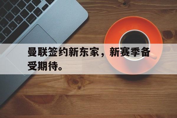 IM电竞综合游戏-曼联签约新东家，新赛季备受期待。