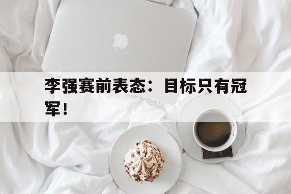 IM电竞综合游戏-李强赛前表态：目标只有冠军！
