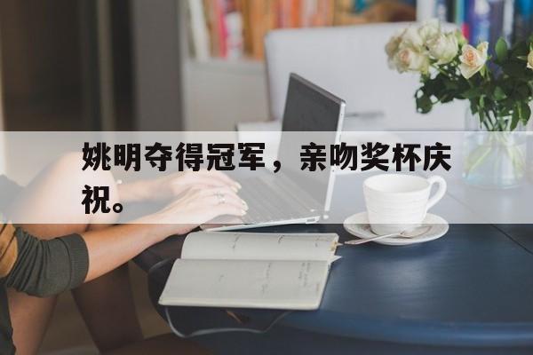 IM电竞官网-姚明夺得冠军，亲吻奖杯庆祝。