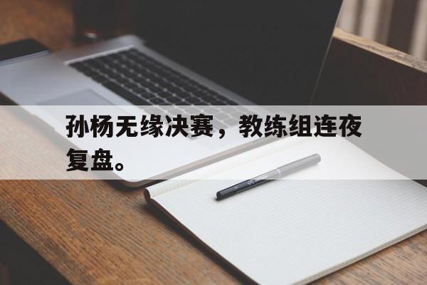 IM电竞官网-孙杨无缘决赛，教练组连夜复盘。