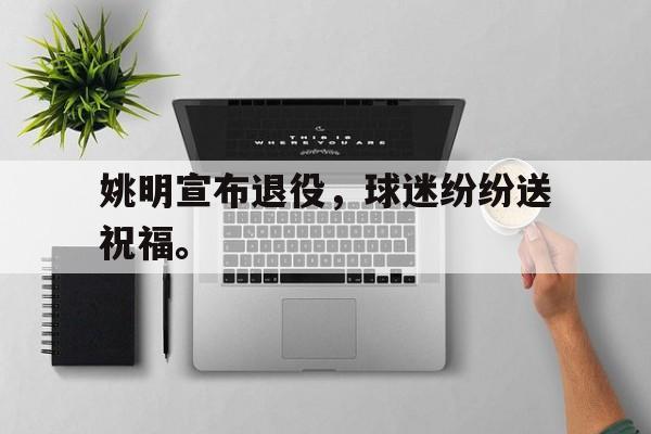 IM电竞平台-姚明宣布退役，球迷纷纷送祝福。