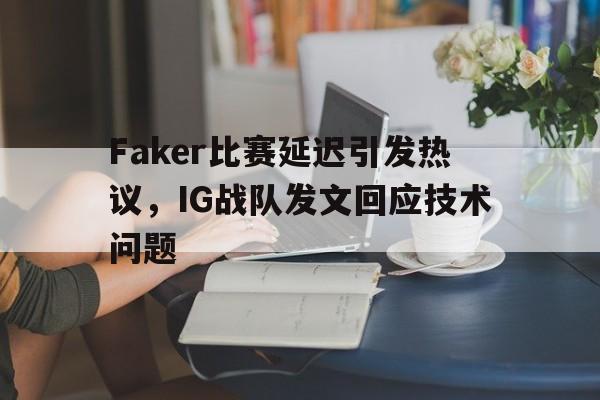 Faker比赛延迟引发热议，IG战队发文回应技术问题