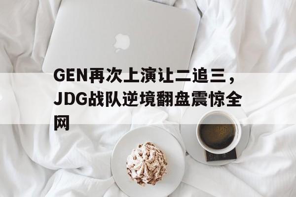 IM电竞官网-GEN再次上演让二追三，JDG战队逆境翻盘震惊全网