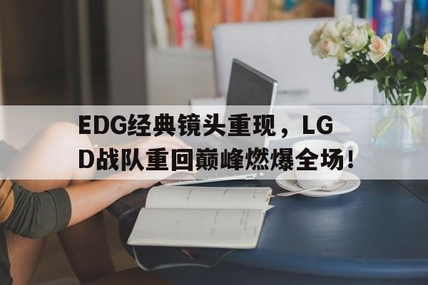 IM电竞官网-EDG经典镜头重现，LGD战队重回巅峰燃爆全场！