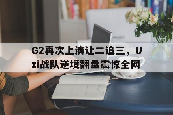 IM电竞综合游戏-G2再次上演让二追三，Uzi战队逆境翻盘震惊全网