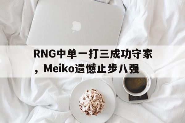 RNG中单一打三成功守家，Meiko遗憾止步八强