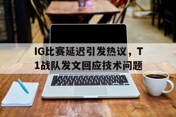 IM电竞综合游戏-IG比赛延迟引发热议，T1战队发文回应技术问题