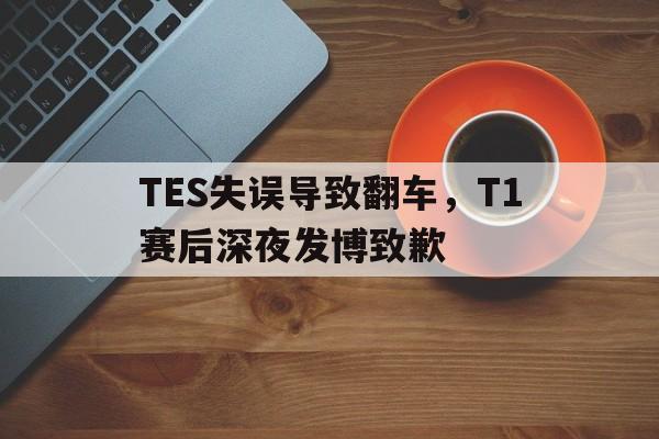 TES失误导致翻车，T1赛后深夜发博致歉