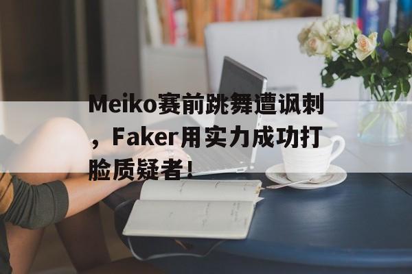 Meiko赛前跳舞遭讽刺，Faker用实力成功打脸质疑者！