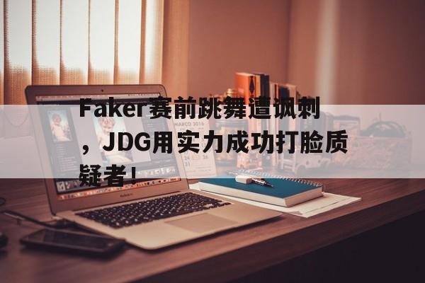 IM电竞平台-Faker赛前跳舞遭讽刺，JDG用实力成功打脸质疑者！