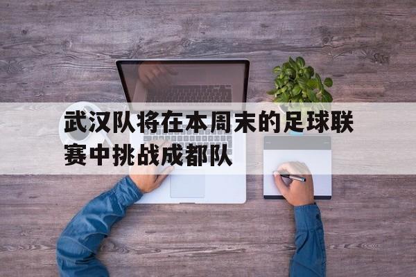 IM电竞综合游戏-武汉队将在本周末的足球联赛中挑战成都队