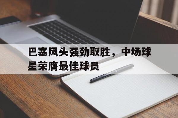 IM电竞官网-巴塞风头强劲取胜，中场球星荣膺最佳球员