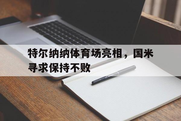 IM电竞官网-特尔纳纳体育场亮相，国米寻求保持不败