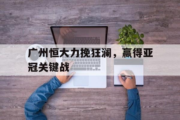 广州恒大力挽狂澜，赢得亚冠关键战