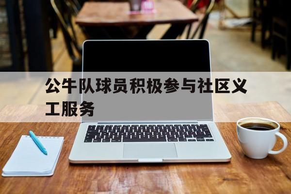 IM电竞平台-公牛队球员积极参与社区义工服务