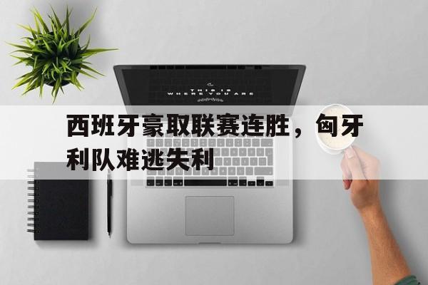 IM电竞平台-西班牙豪取联赛连胜，匈牙利队难逃失利