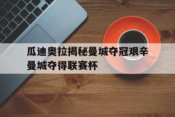 IM电竞综合游戏-瓜迪奥拉揭秘曼城夺冠艰辛曼城夺得联赛杯