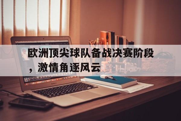 IM电竞平台-欧洲顶尖球队备战决赛阶段，激情角逐风云
