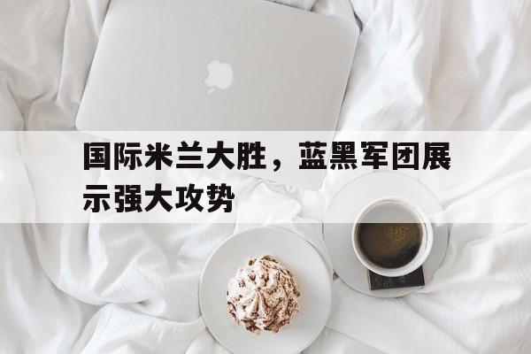 IM电竞平台-国际米兰大胜，蓝黑军团展示强大攻势