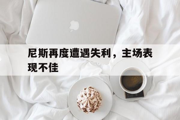 IM电竞官网-尼斯再度遭遇失利，主场表现不佳