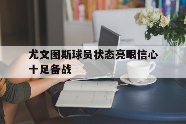 IM电竞官网-尤文图斯球员状态亮眼信心十足备战