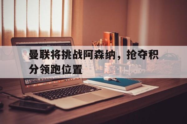 IM电竞平台-曼联将挑战阿森纳，抢夺积分领跑位置