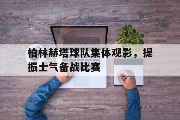 IM电竞平台-柏林赫塔球队集体观影，提振士气备战比赛