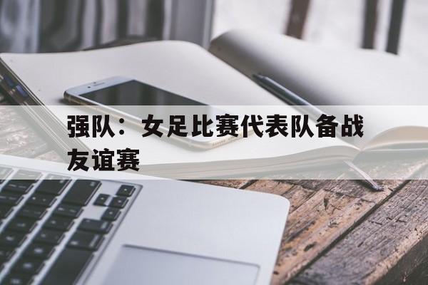 强队：女足比赛代表队备战友谊赛