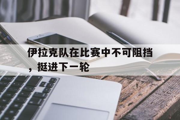 IM电竞平台-伊拉克队在比赛中不可阻挡，挺进下一轮