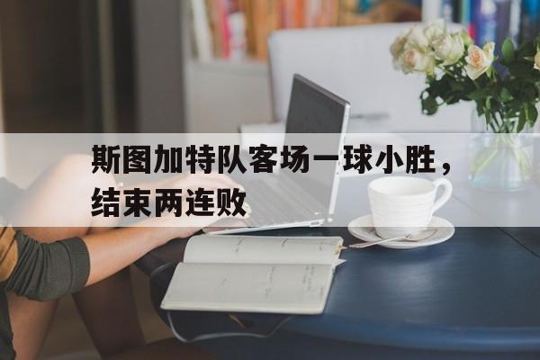 IM电竞平台-斯图加特队客场一球小胜，结束两连败
