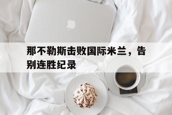 IM电竞平台-那不勒斯击败国际米兰，告别连胜纪录