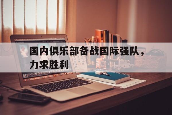 IM电竞综合游戏-国内俱乐部备战国际强队，力求胜利