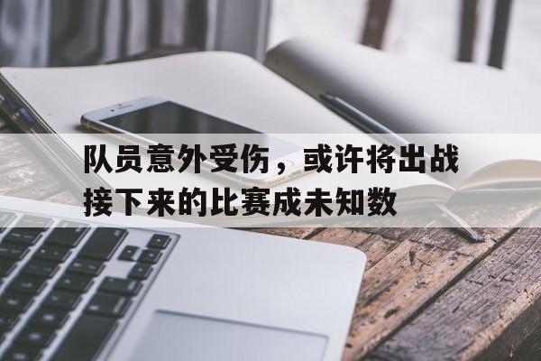 IM电竞官网-队员意外受伤，或许将出战接下来的比赛成未知数