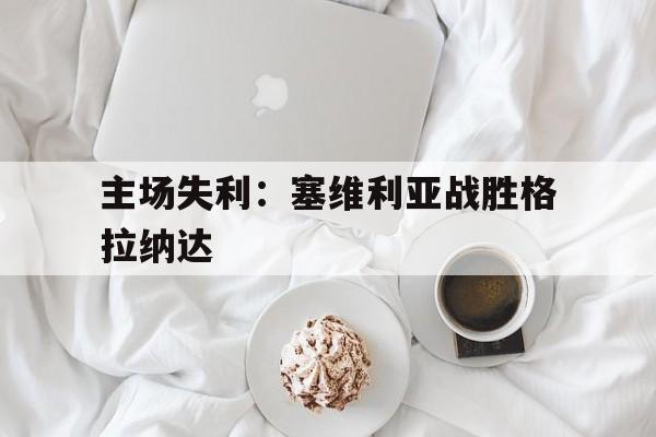 IM电竞平台-主场失利：塞维利亚战胜格拉纳达