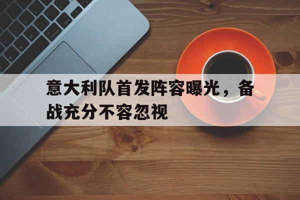 IM电竞综合游戏-意大利队首发阵容曝光，备战充分不容忽视
