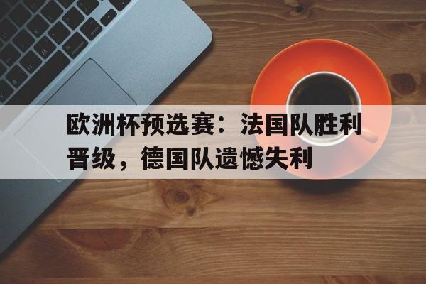 IM电竞平台-欧洲杯预选赛：法国队胜利晋级，德国队遗憾失利