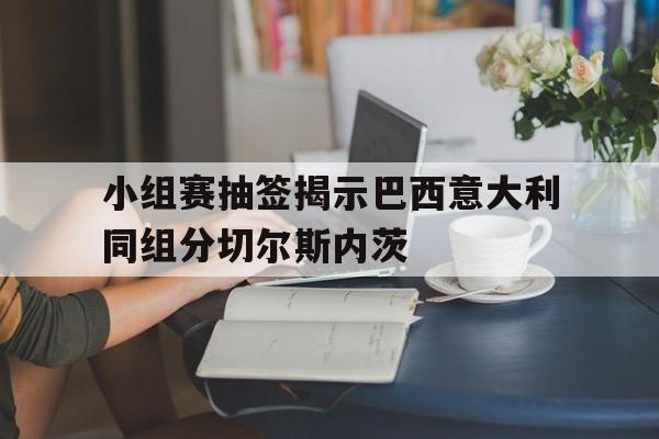IM电竞官网-小组赛抽签揭示巴西意大利同组分切尔斯内茨