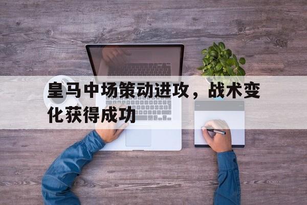 IM电竞平台-皇马中场策动进攻，战术变化获得成功