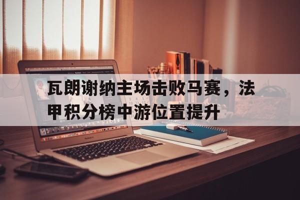 IM电竞平台-瓦朗谢纳主场击败马赛，法甲积分榜中游位置提升