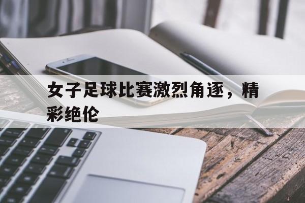 IM电竞综合游戏-女子足球比赛激烈角逐，精彩绝伦